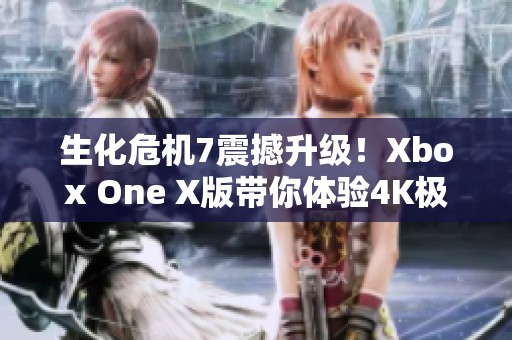 生化危机7震撼升级！Xbox One X版带你体验4K极致画质