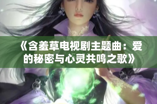 《含羞草电视剧主题曲：爱的秘密与心灵共鸣之歌》