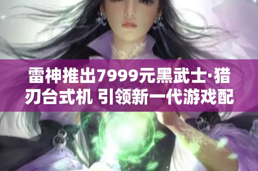 雷神推出7999元黑武士·猎刃台式机 引领新一代游戏配置趋势