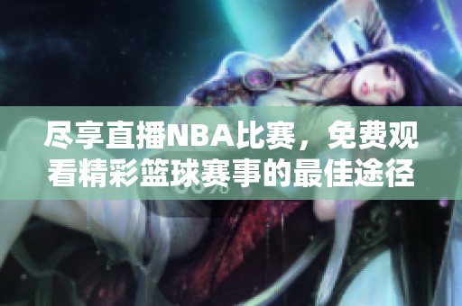 尽享直播NBA比赛，免费观看精彩篮球赛事的最佳途径