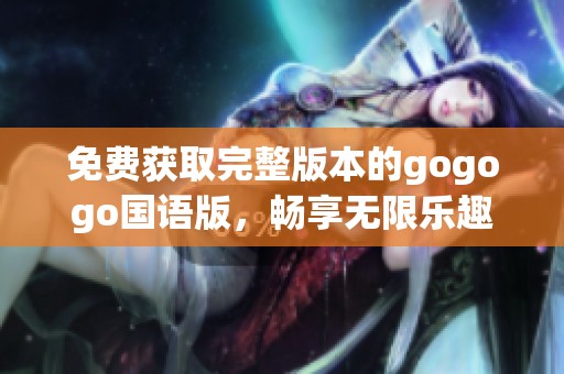 免费获取完整版本的gogogo国语版，畅享无限乐趣