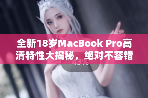 全新18岁MacBook Pro高清特性大揭秘，绝对不容错过