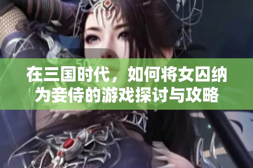 在三国时代，如何将女囚纳为妾侍的游戏探讨与攻略