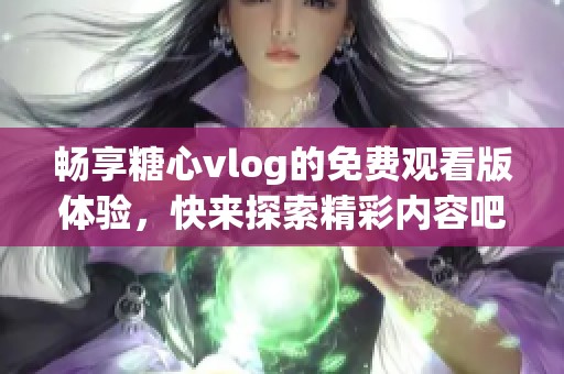 畅享糖心vlog的免费观看版体验，快来探索精彩内容吧！