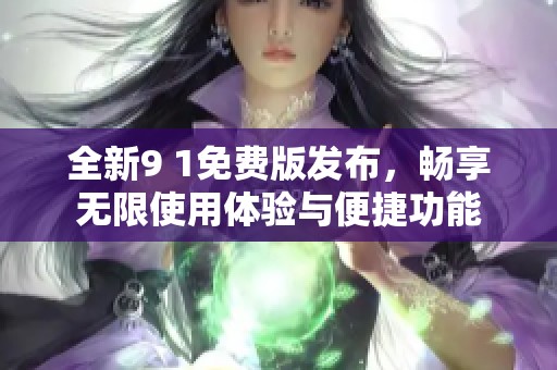 全新9 1免费版发布，畅享无限使用体验与便捷功能