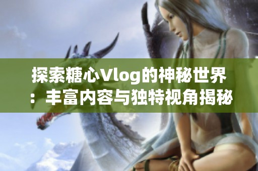 探索糖心Vlog的神秘世界：丰富内容与独特视角揭秘