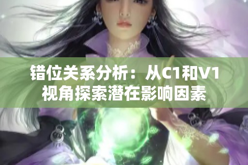 错位关系分析：从C1和V1视角探索潜在影响因素