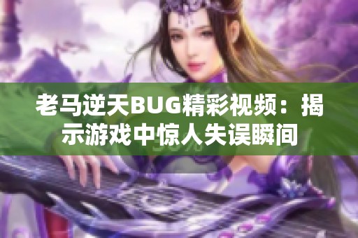 老马逆天BUG精彩视频：揭示游戏中惊人失误瞬间