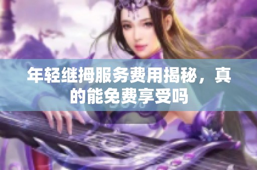 年轻继拇服务费用揭秘，真的能免费享受吗