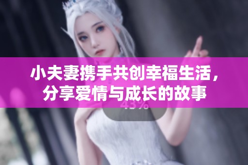 小夫妻携手共创幸福生活，分享爱情与成长的故事