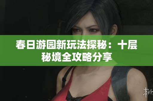 春日游园新玩法探秘：十层秘境全攻略分享