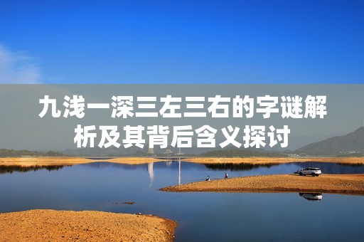 九浅一深三左三右的字谜解析及其背后含义探讨