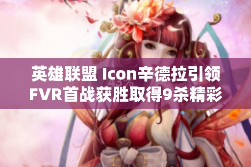 英雄联盟 Icon辛德拉引领FVR首战获胜取得9杀精彩表现