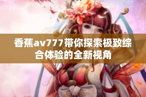 香蕉av777带你探索极致综合体验的全新视角