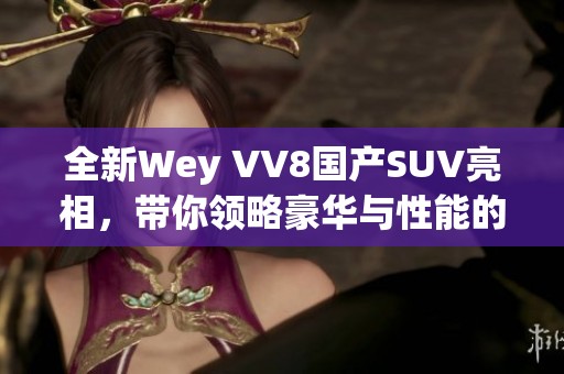 全新Wey VV8国产SUV亮相，带你领略豪华与性能的完美结合