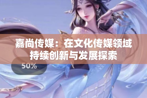 嘉尚传媒：在文化传媒领域持续创新与发展探索