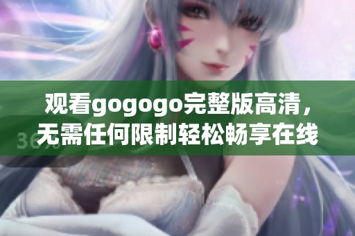 观看gogogo完整版高清，无需任何限制轻松畅享在线体验