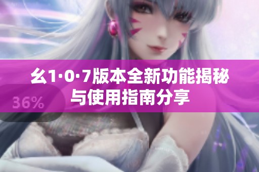 幺1·0·7版本全新功能揭秘与使用指南分享