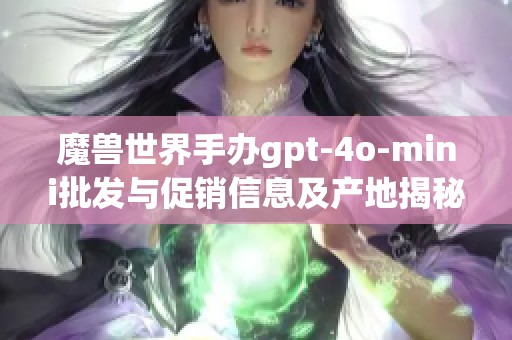 魔兽世界手办gpt-4o-mini批发与促销信息及产地揭秘