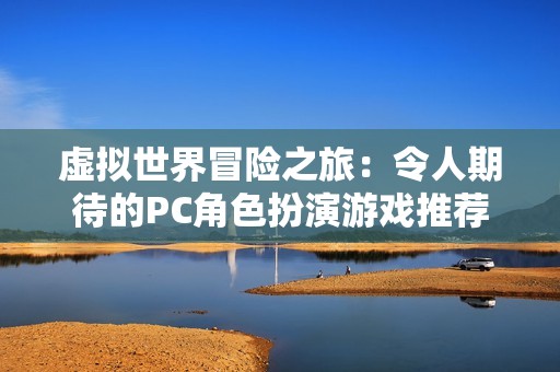 虚拟世界冒险之旅：令人期待的PC角色扮演游戏推荐榜单