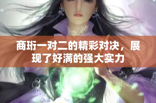 商珩一对二的精彩对决，展现了好满的强大实力