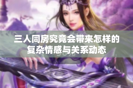 三人同房究竟会带来怎样的复杂情感与关系动态