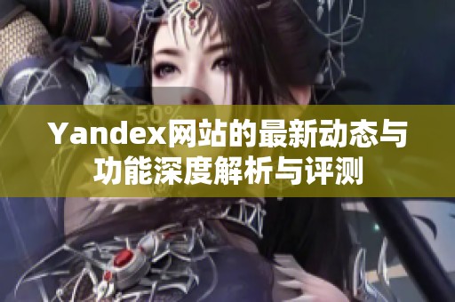 Yandex网站的最新动态与功能深度解析与评测