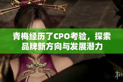 青梅经历了CPO考验，探索品牌新方向与发展潜力