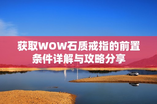 获取WOW石质戒指的前置条件详解与攻略分享