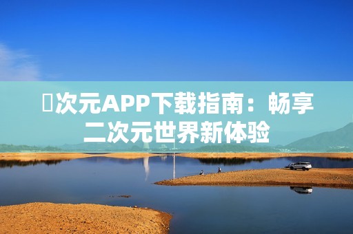 囧次元APP下载指南：畅享二次元世界新体验