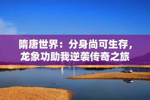 隋唐世界：分身尚可生存，龙象功助我逆袭传奇之旅