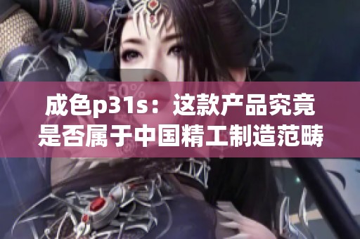 成色p31s：这款产品究竟是否属于中国精工制造范畴