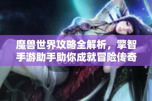 魔兽世界攻略全解析，擎智手游助手助你成就冒险传奇