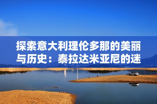 探索意大利理伦多那的美丽与历史：泰拉达米亚尼的迷人之旅