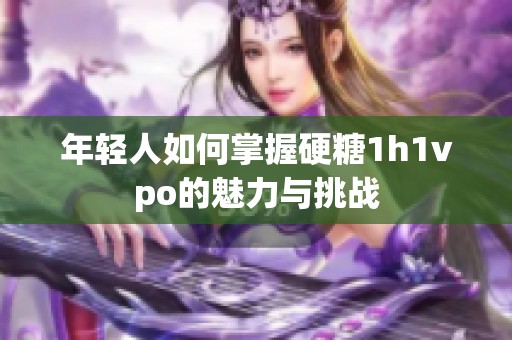 年轻人如何掌握硬糖1h1vpo的魅力与挑战