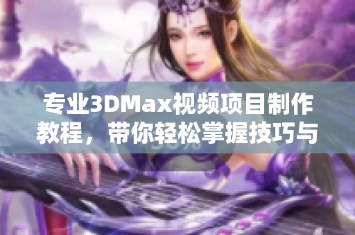 专业3DMax视频项目制作教程，带你轻松掌握技巧与方法