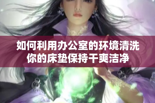 如何利用办公室的环境清洗你的床垫保持干爽洁净