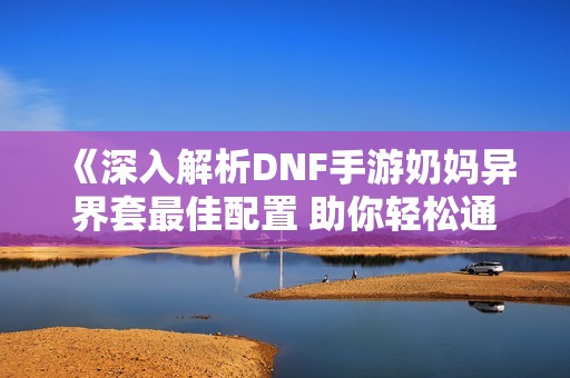 《深入解析DNF手游奶妈异界套最佳配置 助你轻松通关》