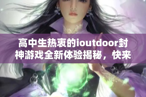 高中生热衷的ioutdoor封神游戏全新体验揭秘，快来799手游网探险吧