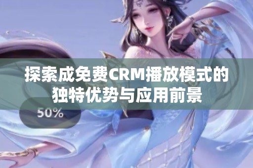 探索成免费CRM播放模式的独特优势与应用前景