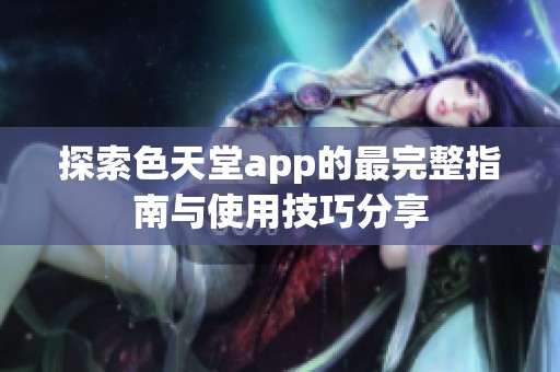 探索色天堂app的最完整指南与使用技巧分享