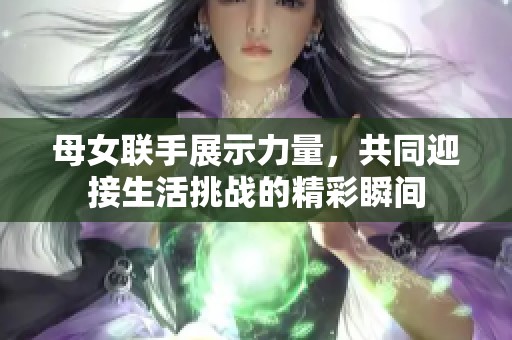 母女联手展示力量，共同迎接生活挑战的精彩瞬间