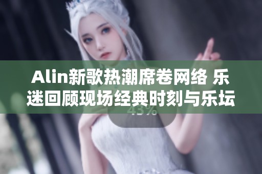 Alin新歌热潮席卷网络 乐迷回顾现场经典时刻与乐坛传奇