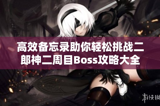 高效备忘录助你轻松挑战二郎神二周目Boss攻略大全