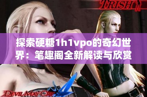 探索硬糖1h1vpo的奇幻世界：笔趣阁全新解读与欣赏