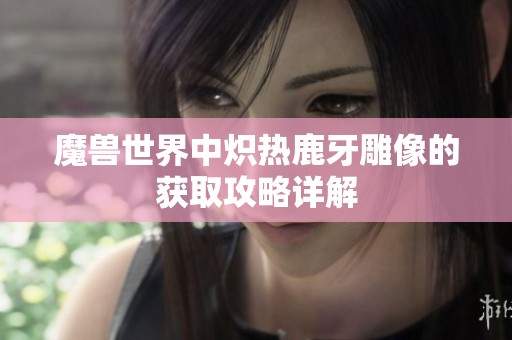 魔兽世界中炽热鹿牙雕像的获取攻略详解