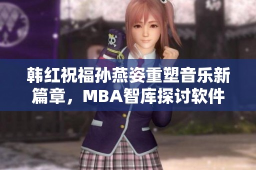 韩红祝福孙燕姿重塑音乐新篇章，MBA智库探讨软件创新策略