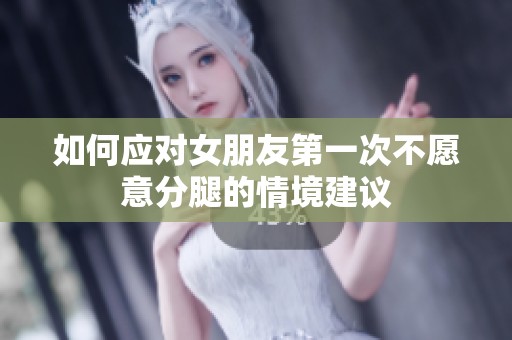 如何应对女朋友第一次不愿意分腿的情境建议