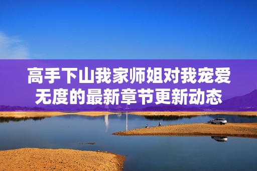 高手下山我家师姐对我宠爱无度的最新章节更新动态