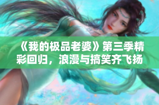 《我的极品老婆》第三季精彩回归，浪漫与搞笑齐飞扬